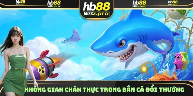 Không gian chân thực trong Bắn Cá đổi thưởng