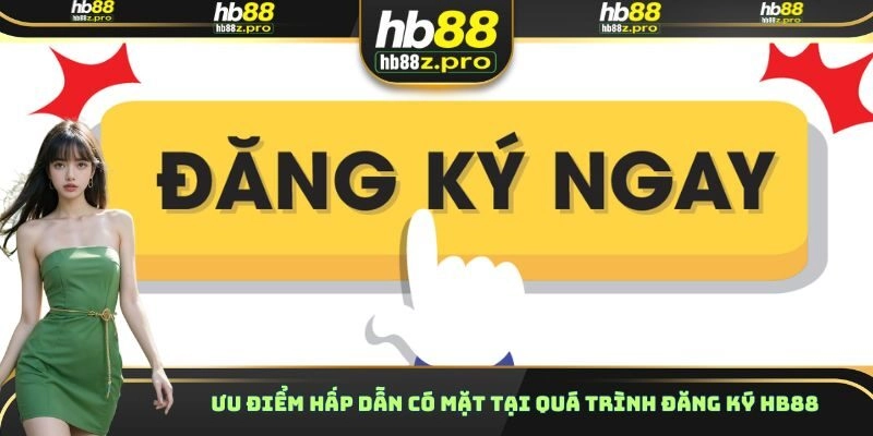 Ưu điểm hấp dẫn có mặt tại quá trình đăng ký HB88